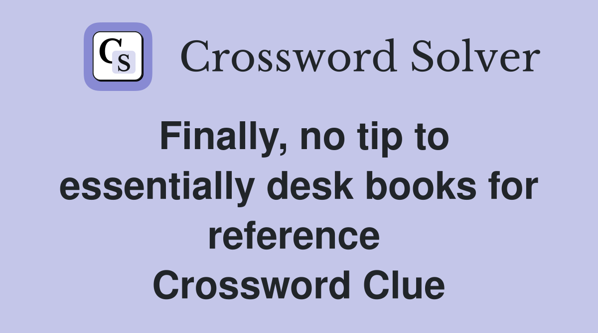Finally, no tip to essentially desk books for reference  Crossword Clue