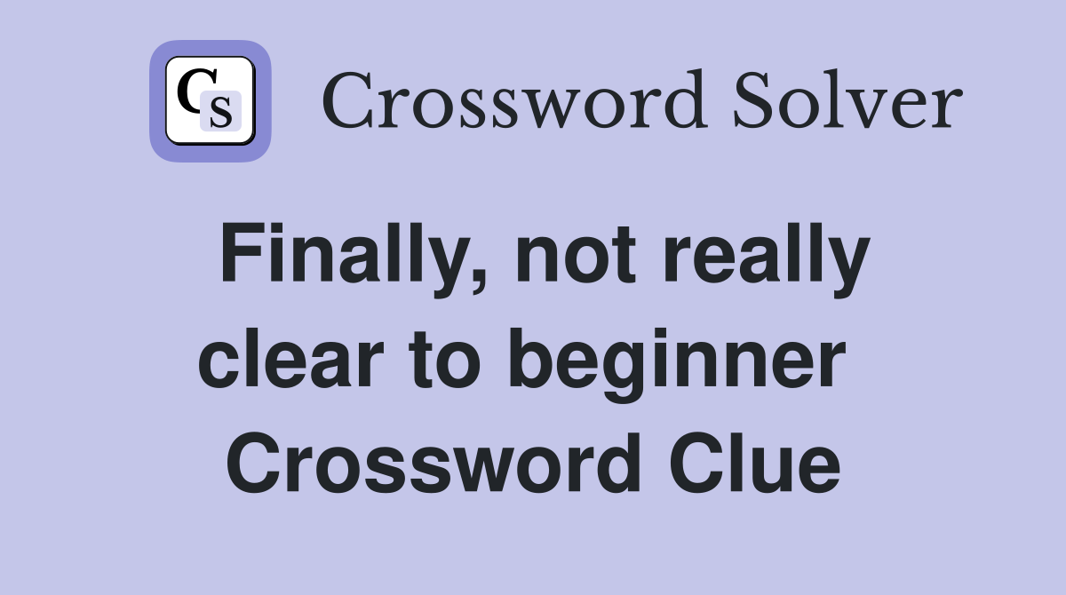 Finally, not really clear to beginner  Crossword Clue