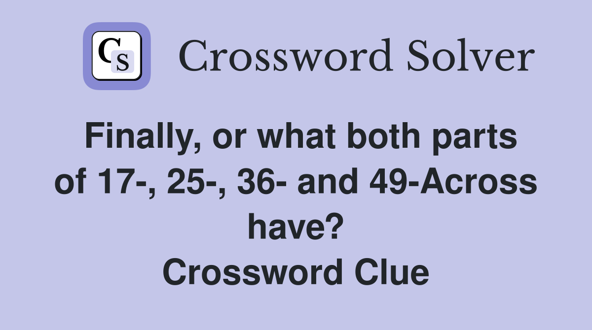 Finally, or what both parts of 17-, 25-, 36- and 49-Across have? Crossword Clue