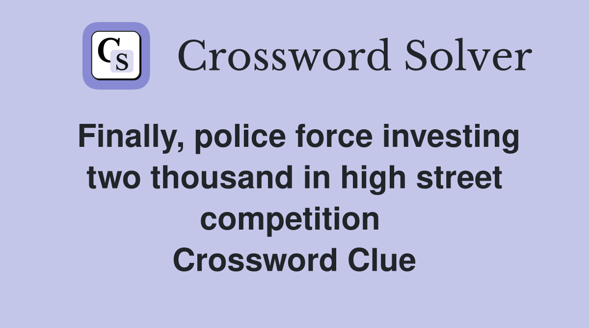 Finally, police force investing two thousand in high street competition  Crossword Clue