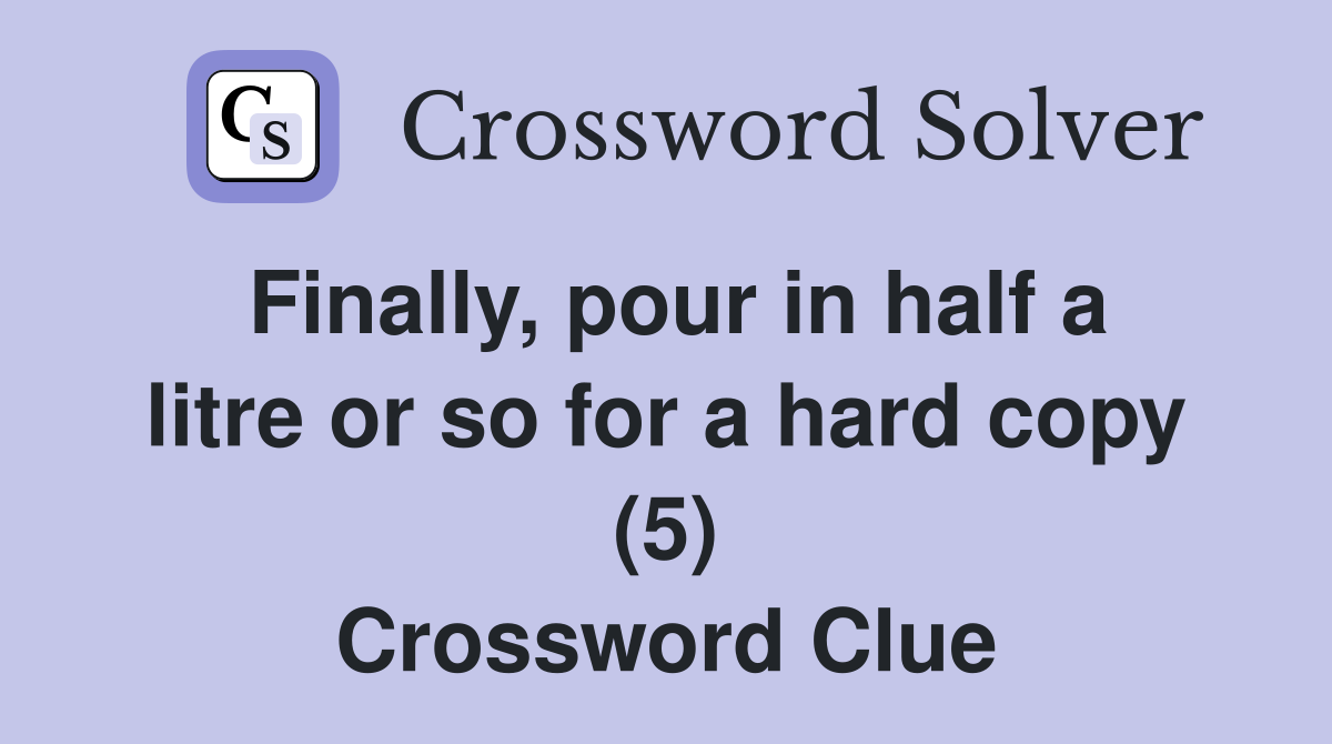 Finally, pour in half a litre or so for a hard copy (5) Crossword Clue