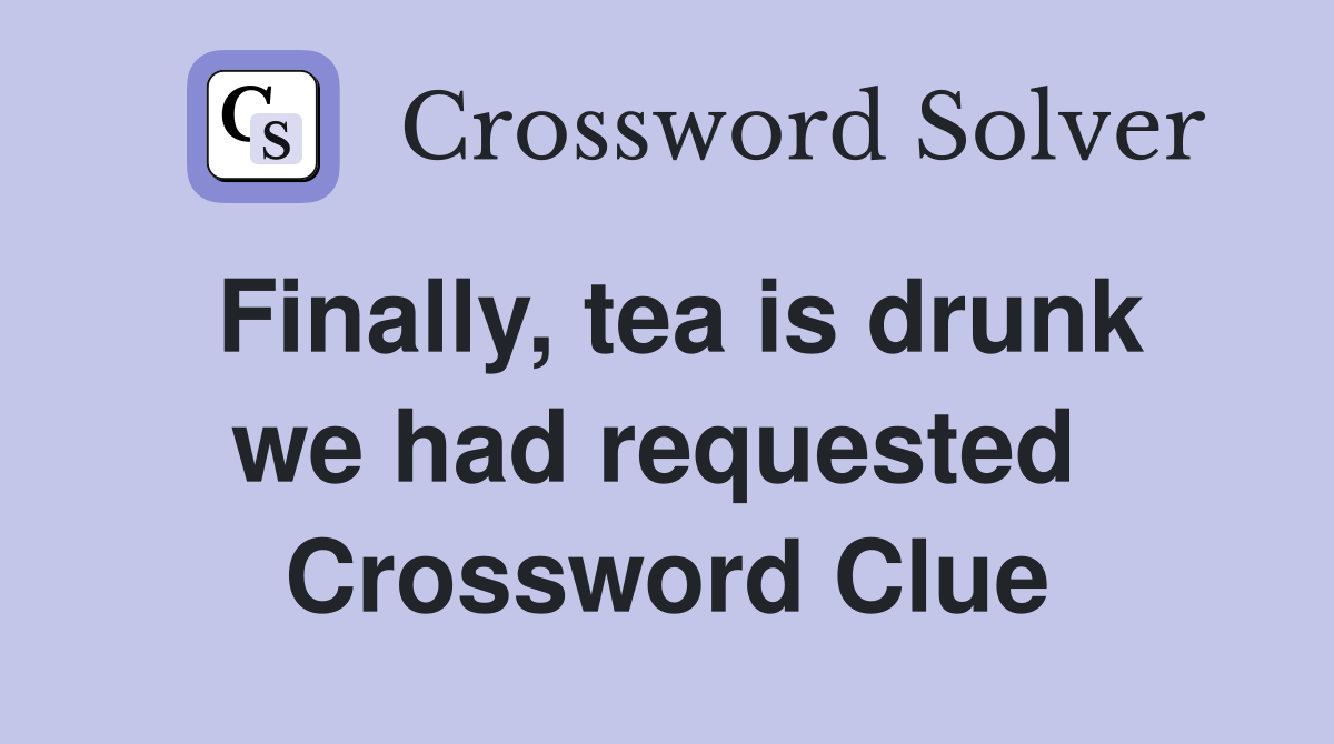 Finally, tea is drunk we had requested  Crossword Clue