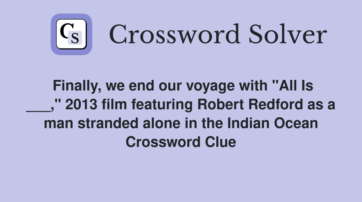 Finally, we end our voyage with "All Is ___," 2013 film featuring Robert Redford as a man stranded alone in the Indian Ocean Crossword Clue