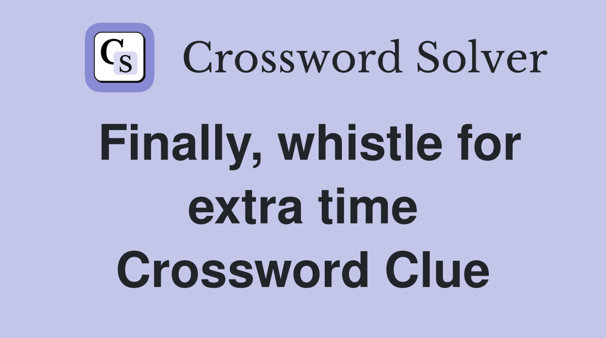 Finally, whistle for extra time Crossword Clue