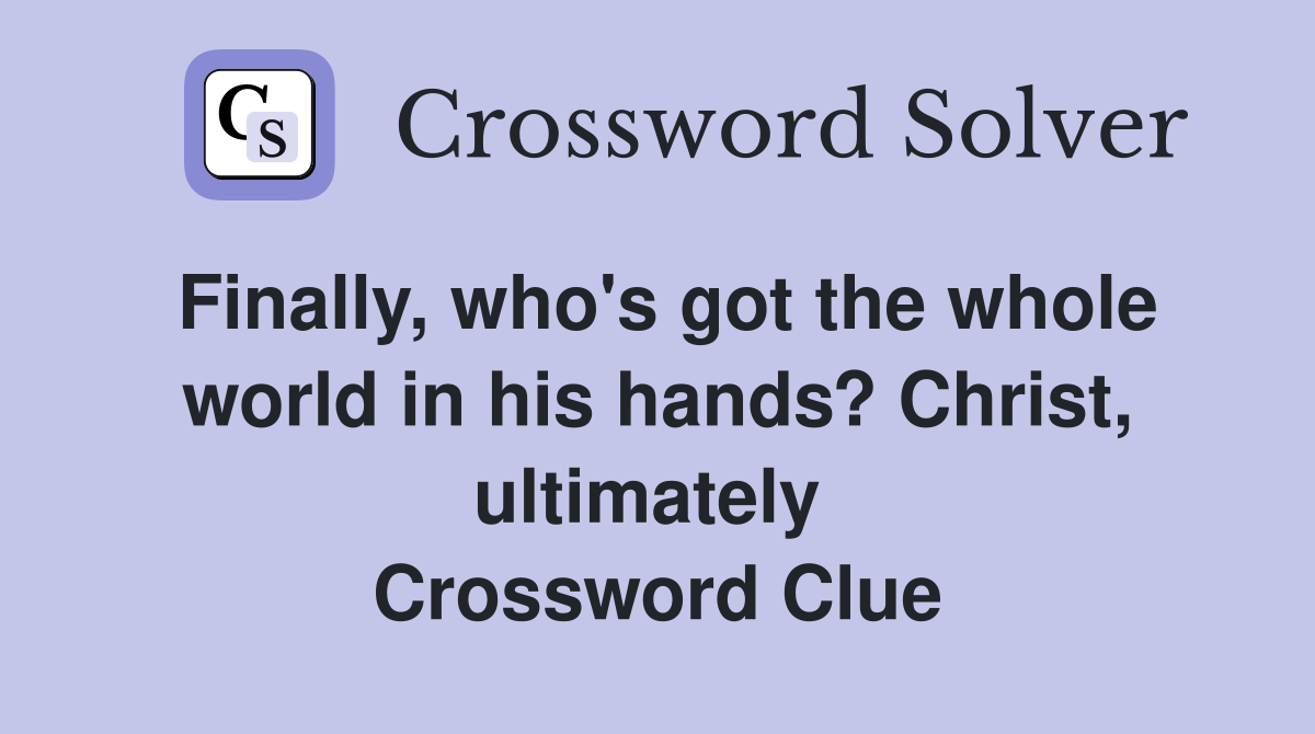 Finally, who's got the whole world in his hands? Christ, ultimately  Crossword Clue