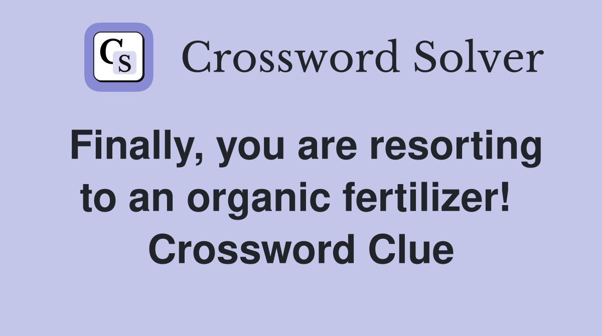 Finally, you are resorting to an organic fertilizer!  Crossword Clue