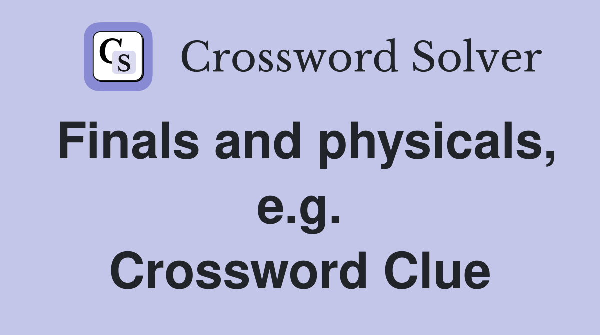 Finals and physicals, e.g. Crossword Clue