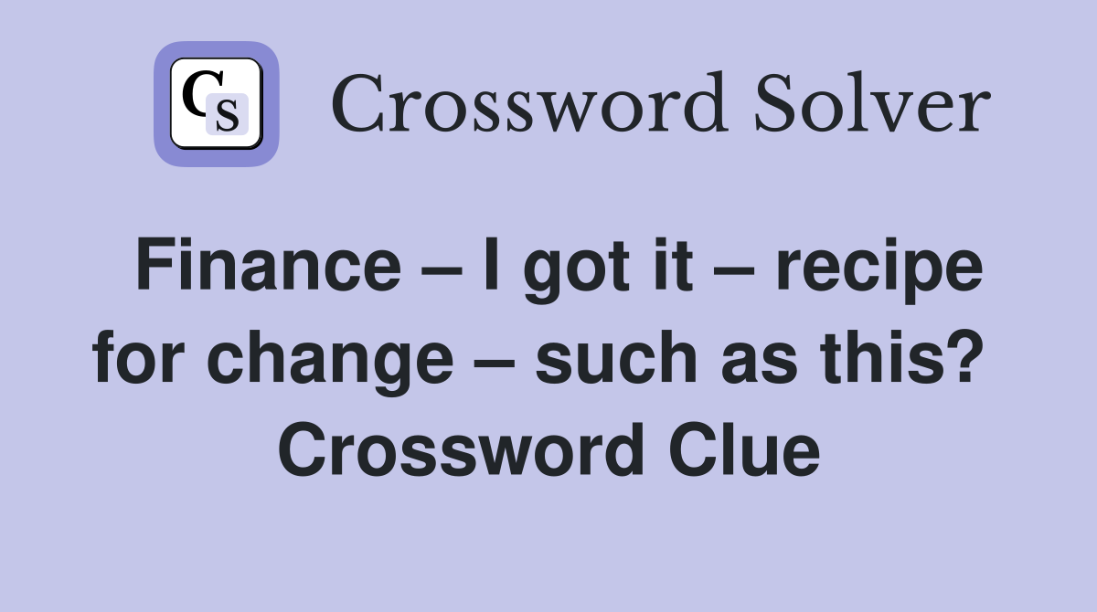 Finance – I got it – recipe for change – such as this?  Crossword Clue