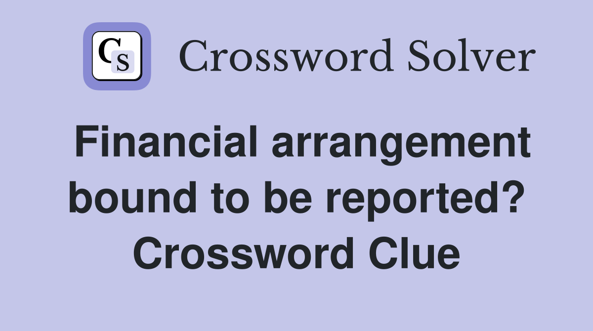 Financial arrangement bound to be reported? Crossword Clue