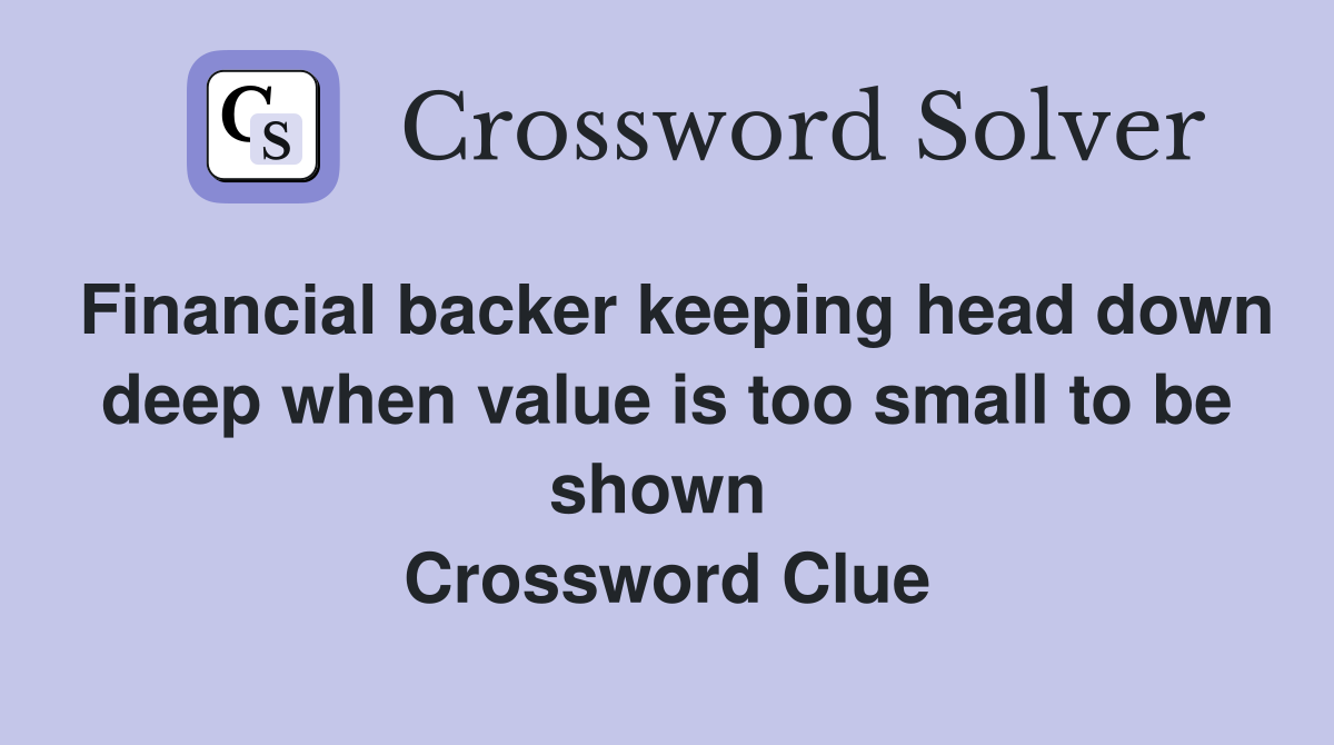 Financial backer keeping head down deep when value is too small to be shown  Crossword Clue