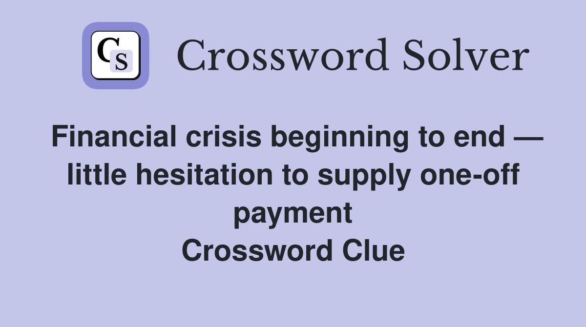 Financial crisis beginning to end — little hesitation to supply one-off payment Crossword Clue