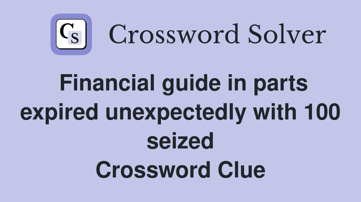 Financial guide in parts expired unexpectedly with 100 seized Crossword Clue