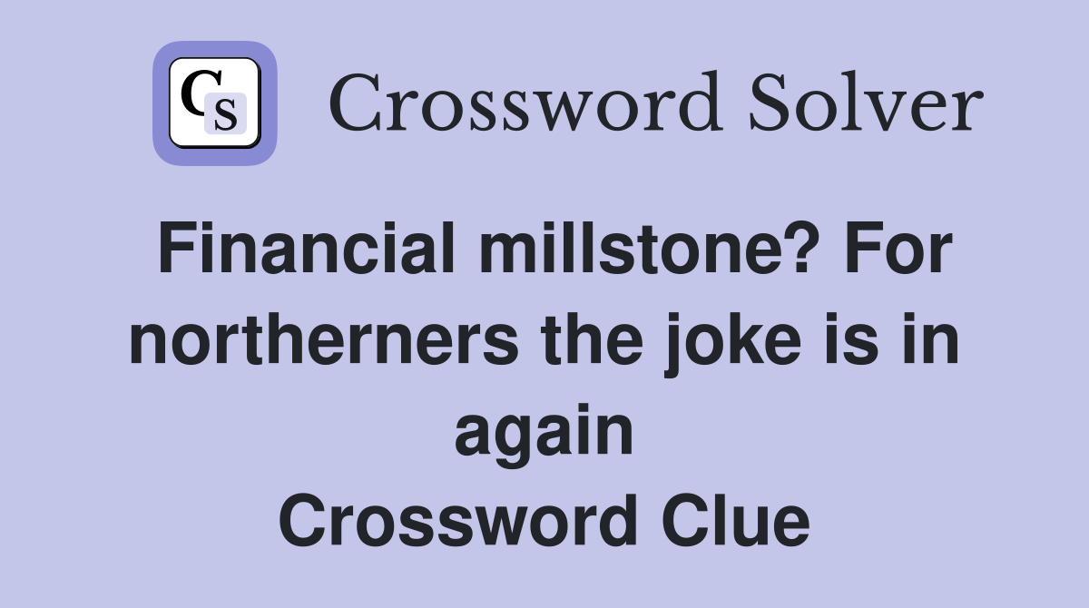 Financial millstone? For northerners the joke is in again Crossword Clue