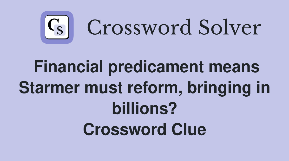 Financial predicament means Starmer must reform, bringing in billions? Crossword Clue