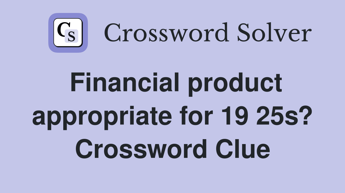 Financial product appropriate for 19 25s? Crossword Clue