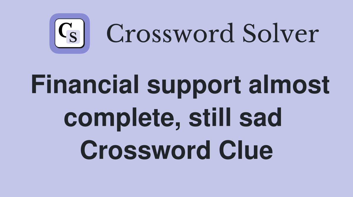 Financial support almost complete, still sad  Crossword Clue
