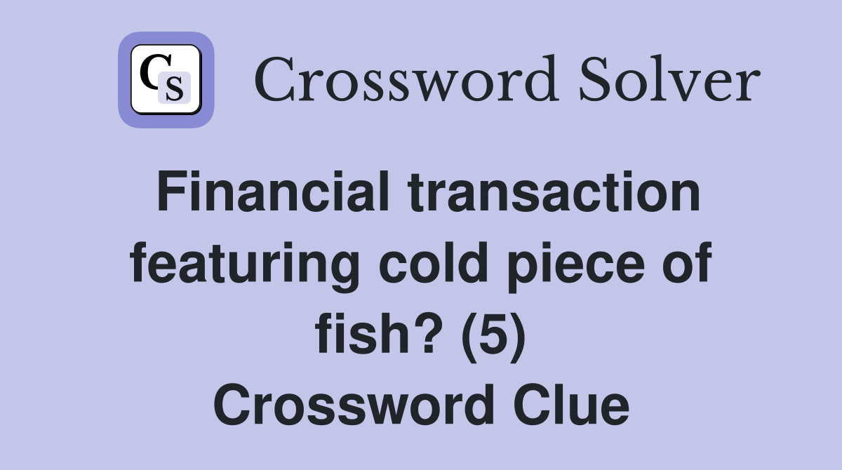 Financial transaction featuring cold piece of fish? (5) Crossword Clue