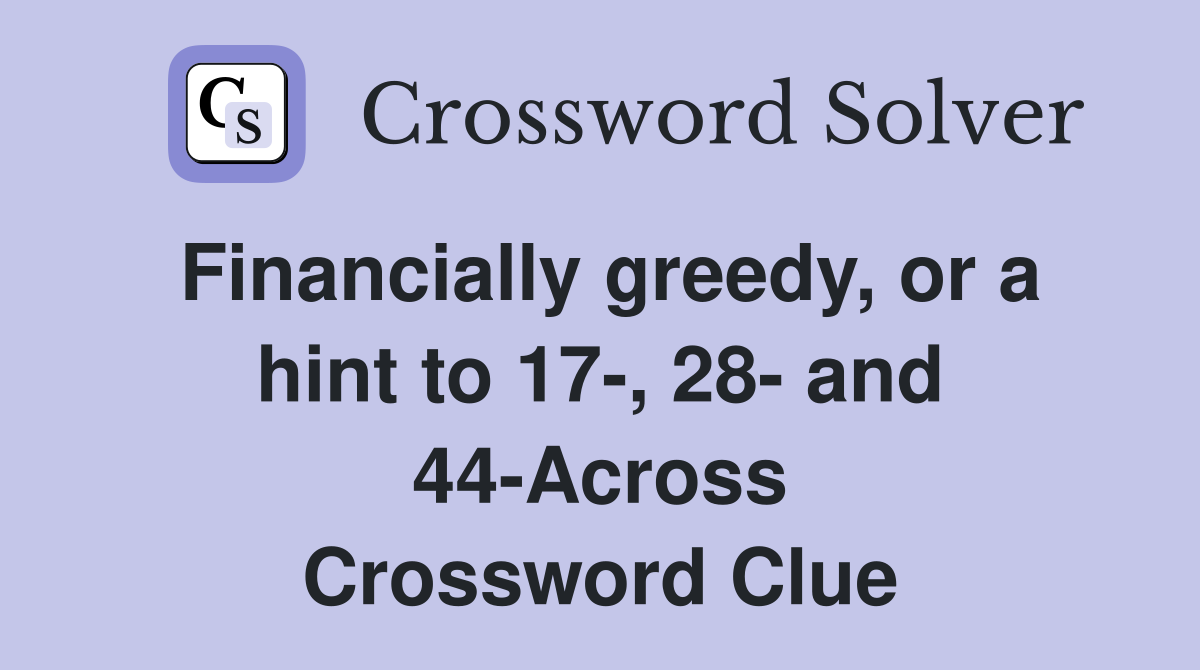 Financially greedy, or a hint to 17-, 28- and 44-Across Crossword Clue