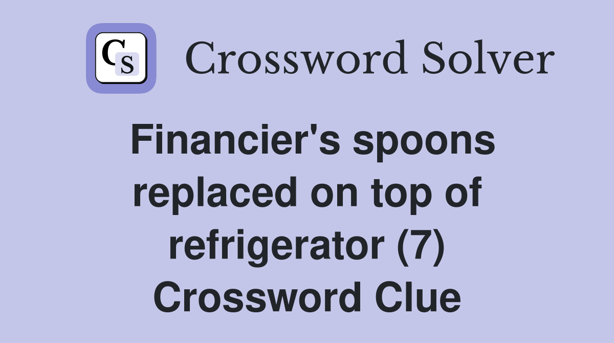 Financier's spoons replaced on top of refrigerator (7) Crossword Clue
