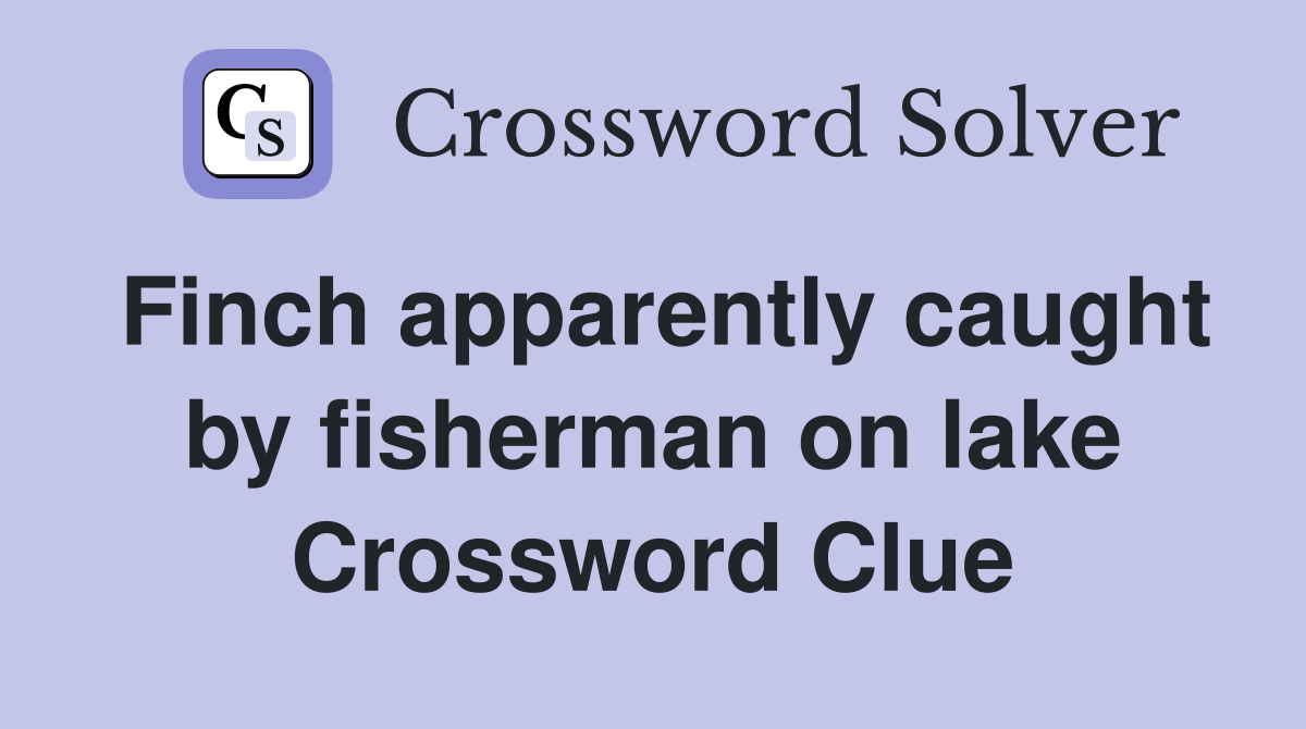 Finch apparently caught by fisherman on lake Crossword Clue