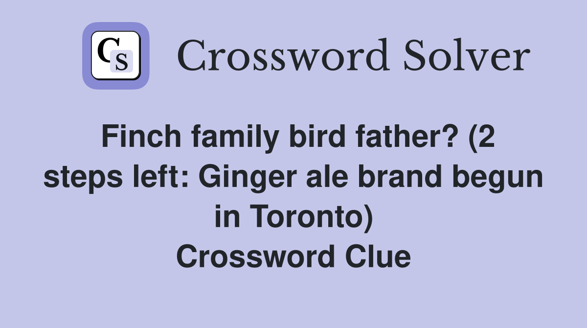 Finch family bird father? (2 steps left: Ginger ale brand begun in Toronto) Crossword Clue