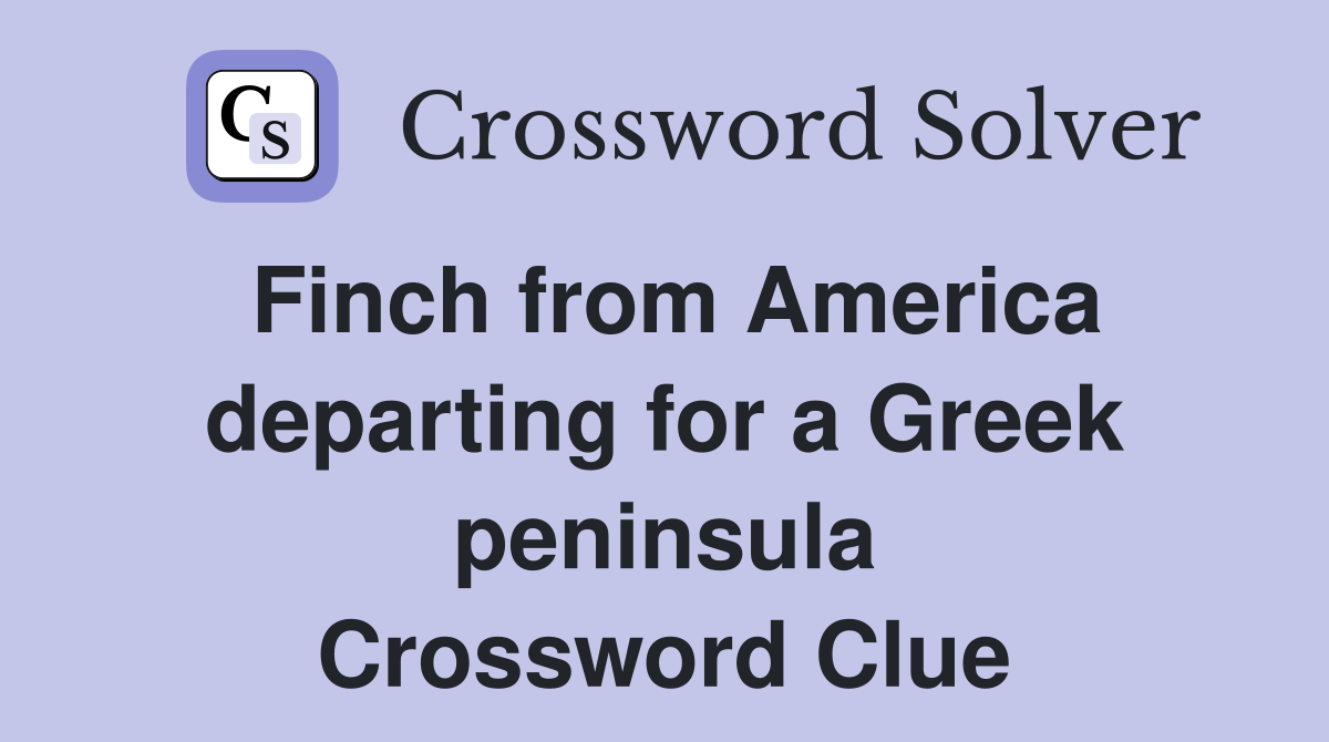 Finch from America departing for a Greek peninsula Crossword Clue