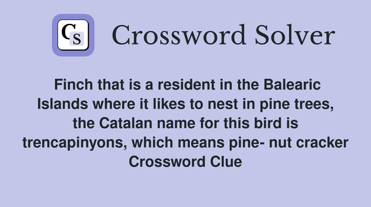 Finch that is a resident in the Balearic Islands where it likes to nest in pine trees, the Catalan name for this bird is trencapinyons, which means pine- nut cracker Crossword Clue