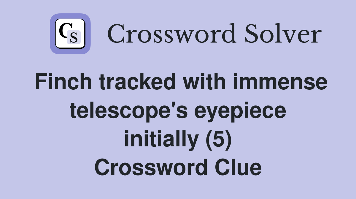 Finch tracked with immense telescope's eyepiece initially (5) Crossword Clue