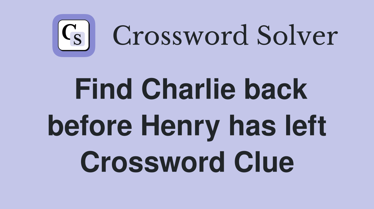 Find Charlie back before Henry has left Crossword Clue