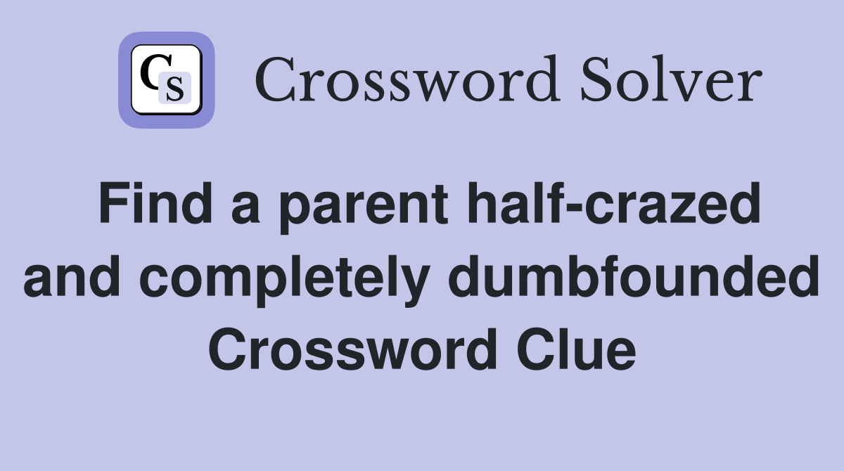Find a parent half-crazed and completely dumbfounded Crossword Clue