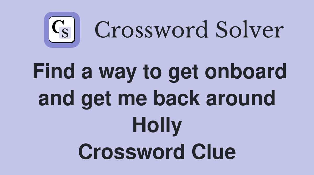Find a way to get onboard and get me back around Holly Crossword Clue