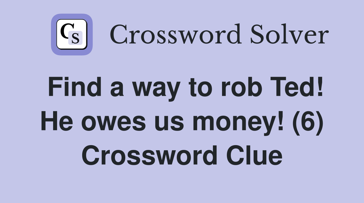 Find a way to rob Ted! He owes us money! (6) Crossword Clue