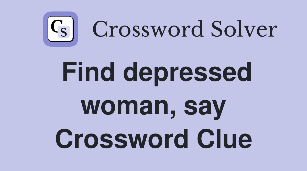 Find depressed woman, say Crossword Clue