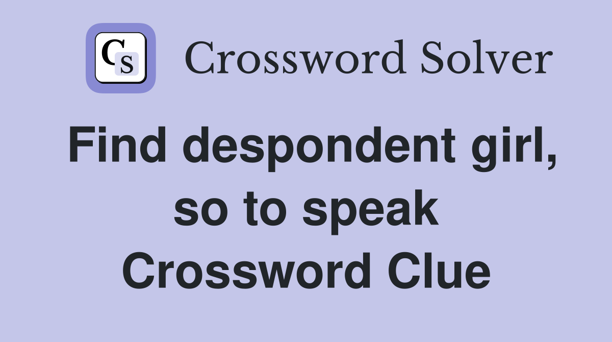 Find despondent girl, so to speak Crossword Clue