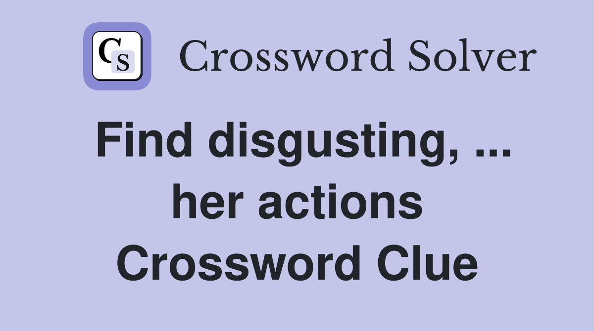 Find disgusting, ... her actions Crossword Clue