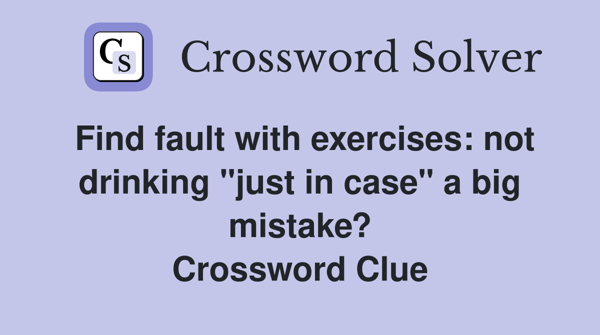 Find fault with exercises: not drinking "just in case" a big mistake? Crossword Clue