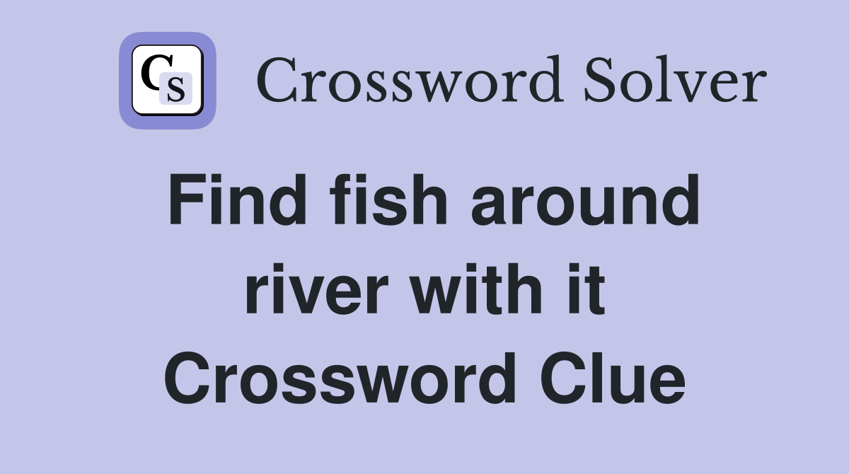Find fish around river with it Crossword Clue