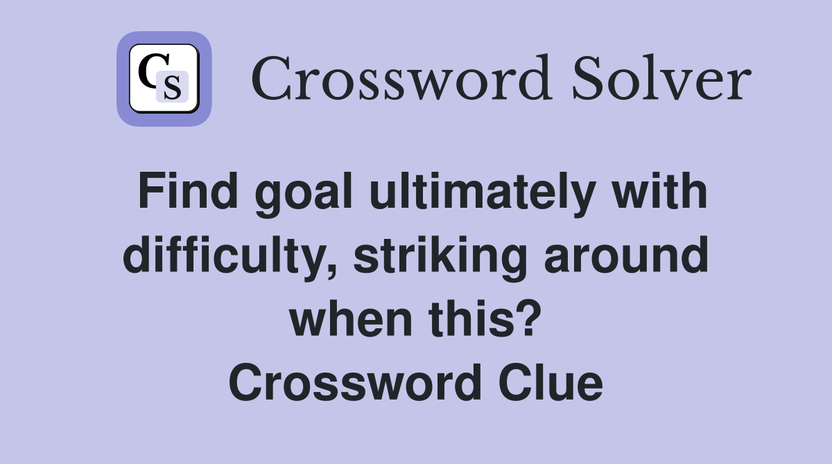 Find goal ultimately with difficulty, striking around when this? Crossword Clue