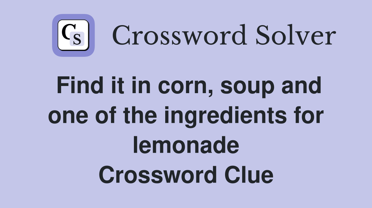 Find it in corn, soup and one of the ingredients for lemonade Crossword Clue