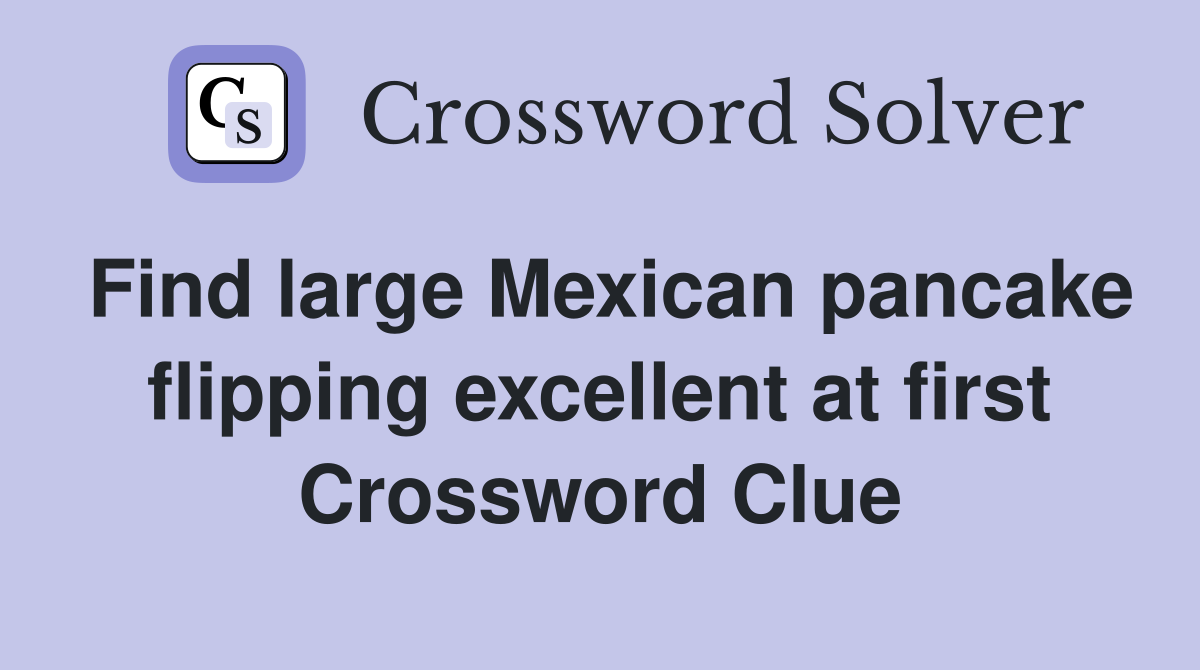Find large Mexican pancake flipping excellent at first Crossword Clue