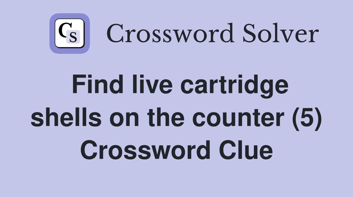 Find live cartridge shells on the counter (5) Crossword Clue