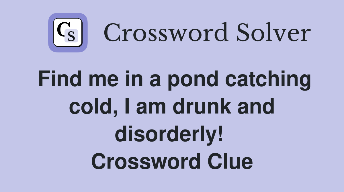 Find me in a pond catching cold, I am drunk and disorderly!  Crossword Clue