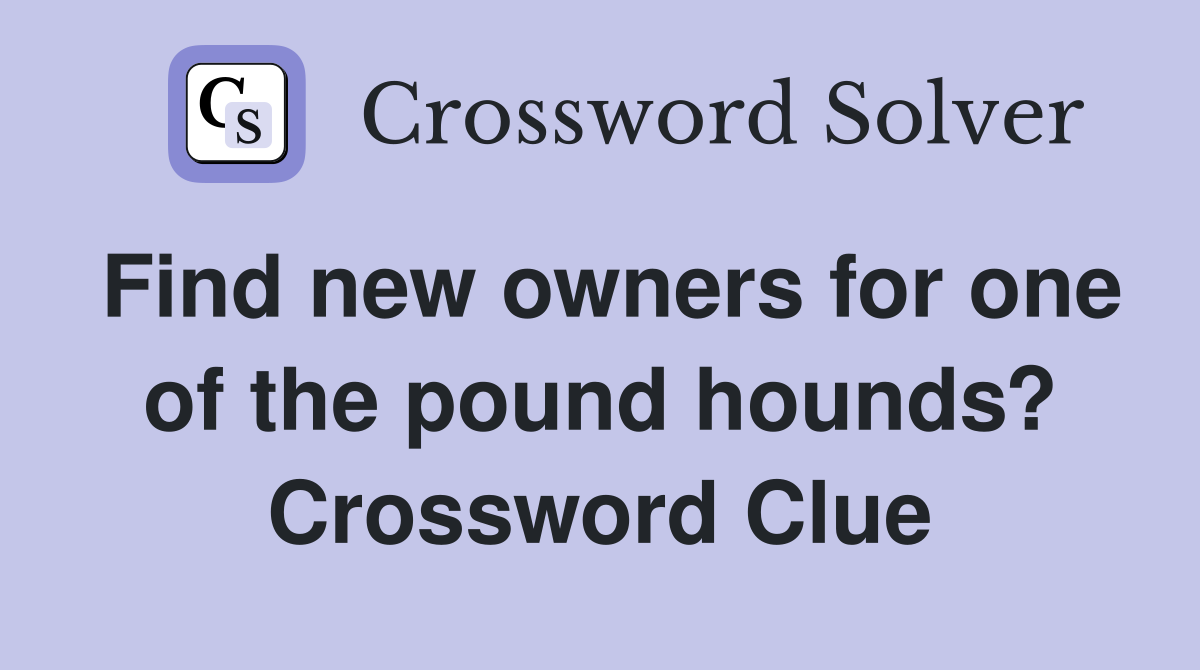 Find new owners for one of the pound hounds? Crossword Clue