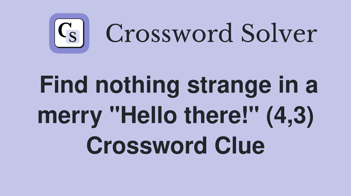 Find nothing strange in a merry "Hello there!" (4,3) Crossword Clue