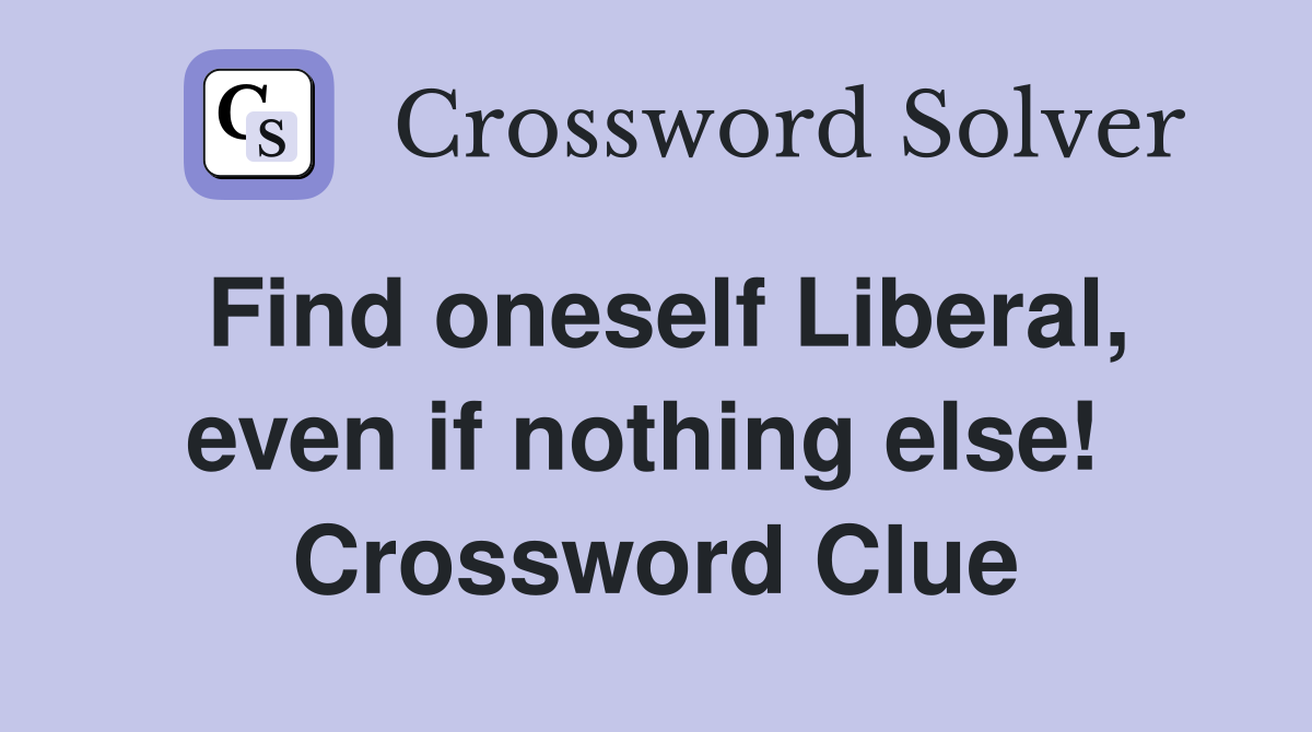 Find oneself Liberal, even if nothing else!  Crossword Clue