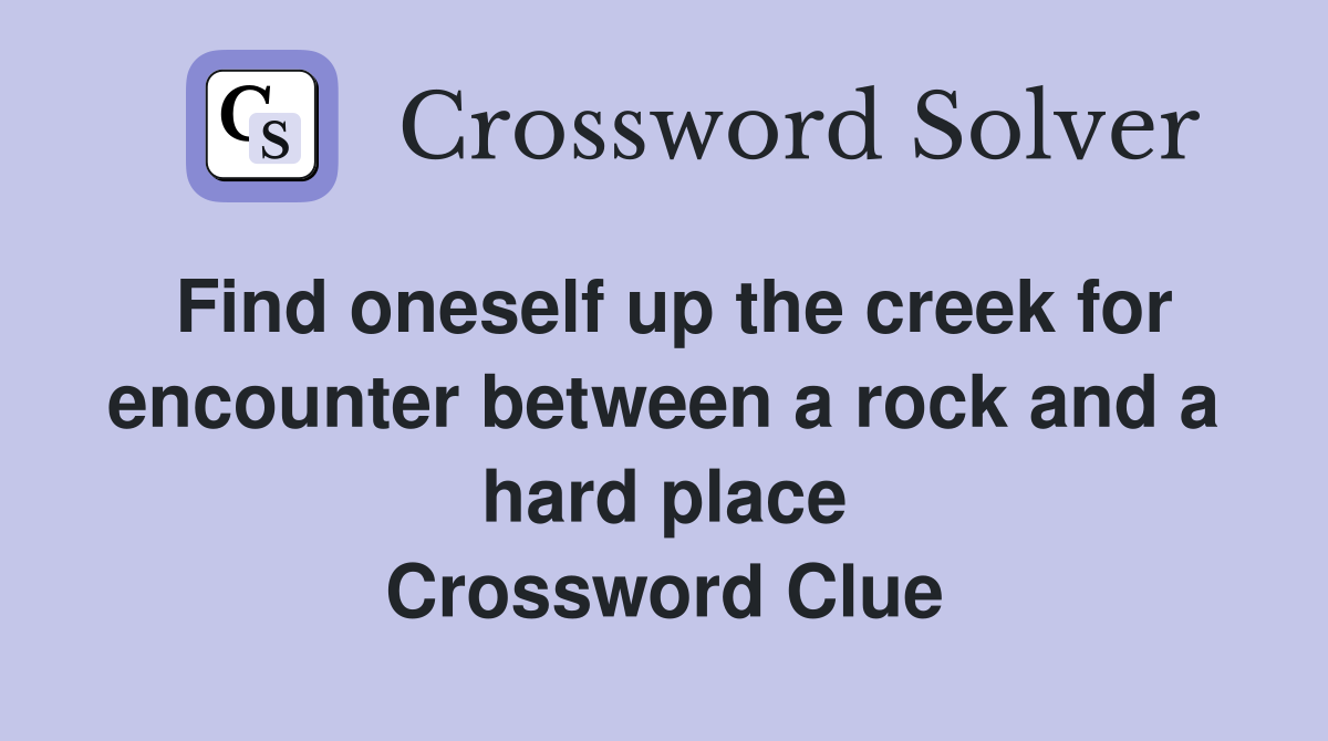Find oneself up the creek for encounter between a rock and a hard place Crossword Clue