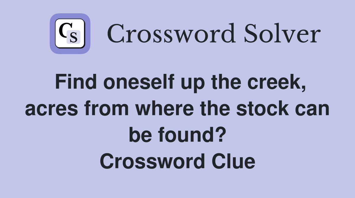 Find oneself up the creek, acres from where the stock can be found? Crossword Clue