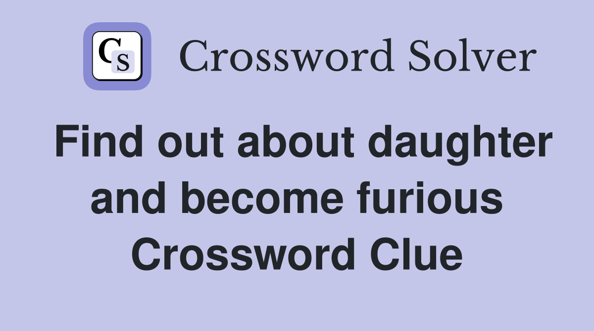Find out about daughter and become furious Crossword Clue
