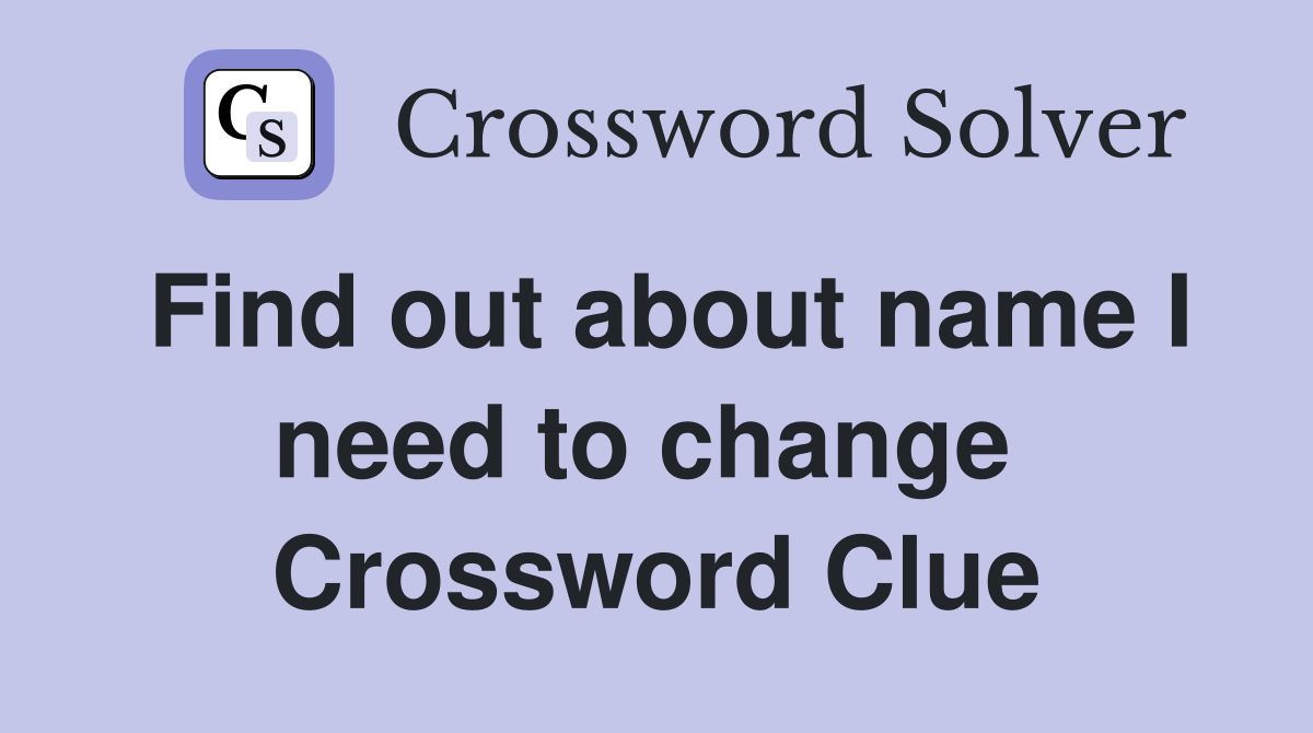 Find out about name I need to change  Crossword Clue