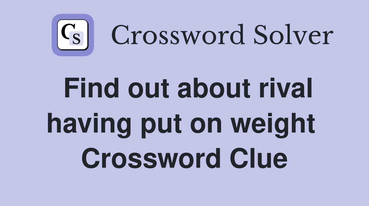 Find out about rival having put on weight  Crossword Clue